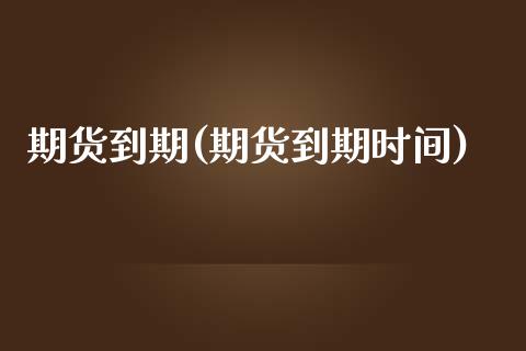 期货到期(期货到期时间)_https://www.gzbbqc.com_原油期货_第1张