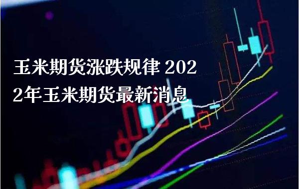 玉米期货涨跌 2022年玉米期货最新消息_https://www.gnhpgy.com_股指期货_第1张