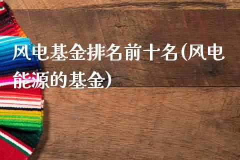 风电基金排名前十名(风电能源的基金)_https://www.gzbbqc.com_道指期货_第1张