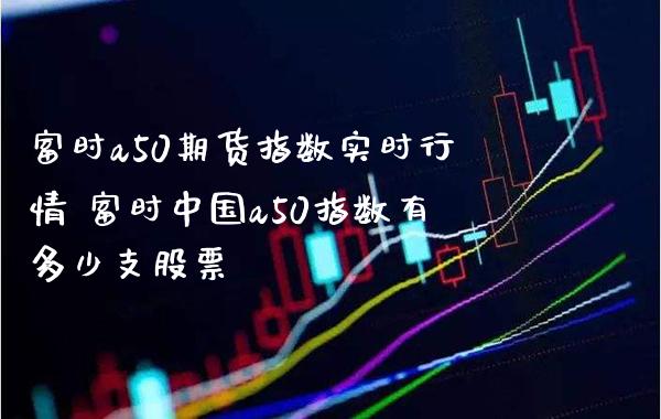 富时a50期货指数实时行情 富时中国a50指数有多少支股票_https://www.gzbbqc.com_恒指期货_第1张