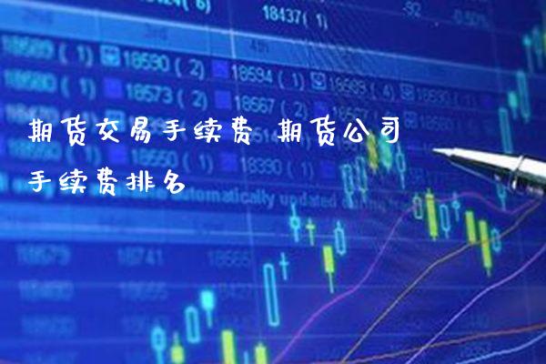 期货交易手续费 期货公司手续费排名_https://www.gzbbqc.com_原油期货_第1张