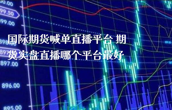 国际期货喊单直播平台 期货实盘直播哪个平台最好_https://www.gnhpgy.com_股指期货_第1张