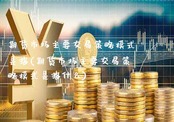 期货市场主要交易策略模式是指(期货市场主要交易策略模式是指什么)_https://www.gzbbqc.com_期货知识_第1张