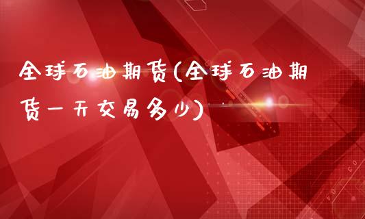 全球石油期货(全球石油期货一天交易多少)_https://www.gzbbqc.com_原油期货_第1张