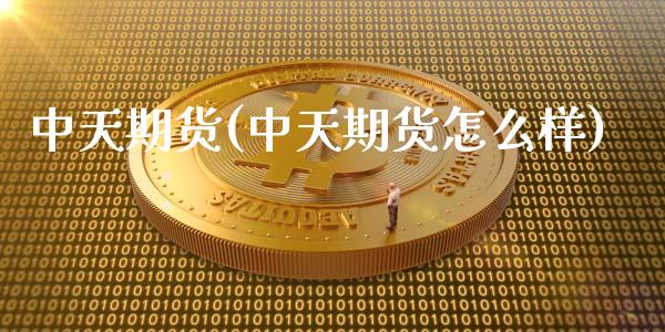 中天期货(中天期货怎么样)_https://www.gzbbqc.com_德指期货_第1张