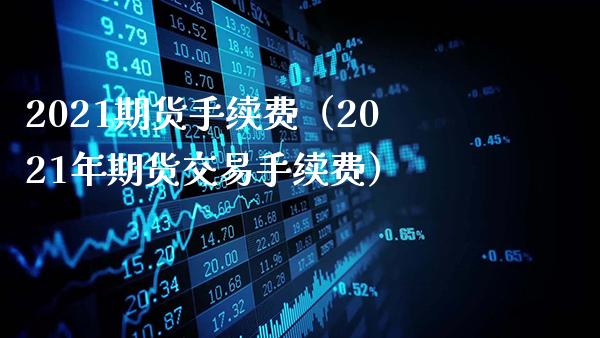 2021期货手续费（2021年期货交易手续费）_https://www.gzbbqc.com_期货知识_第1张