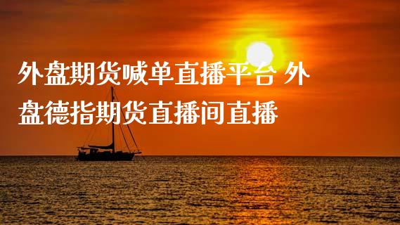 外盘期货喊单直播平台 外盘德指期货直播间直播_https://www.gnhpgy.com_黄金期货_第1张