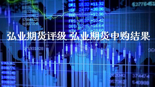 弘业期货评级 弘业期货申购结果_https://www.gzbbqc.com_股指期货_第1张
