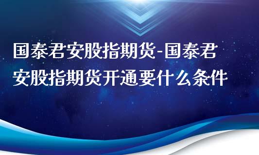 国泰君安股指期货-国泰君安股指期货开通要什么条件_https://www.gzbbqc.com_黄金期货_第1张