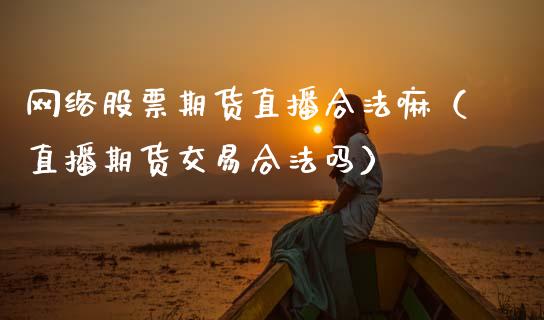 网络股票期货直播合法嘛（直播期货交易合法吗）_https://www.gzbbqc.com_股指期货_第1张