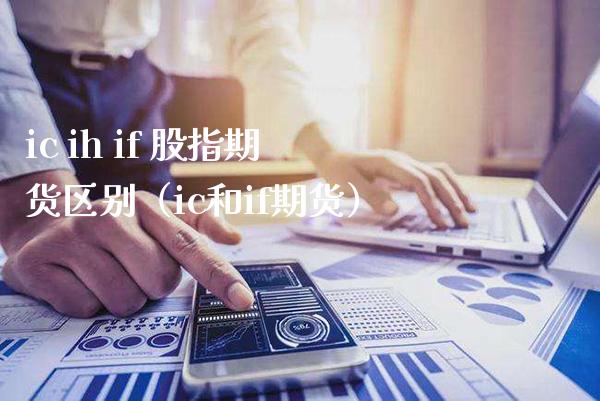 ic ih if 股指期货区别（ic和if期货）_https://www.gzbbqc.com_恒指期货_第1张