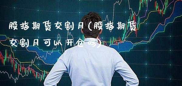股指期货交割月(股指期货交割月可以开仓吗)_https://www.gzbbqc.com_股指期货_第1张