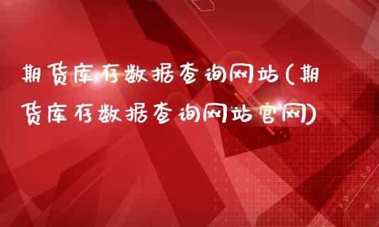 期货库存数据查询网站(期货库存数据查询网站官网)_https://www.gzbbqc.com_原油期货_第1张