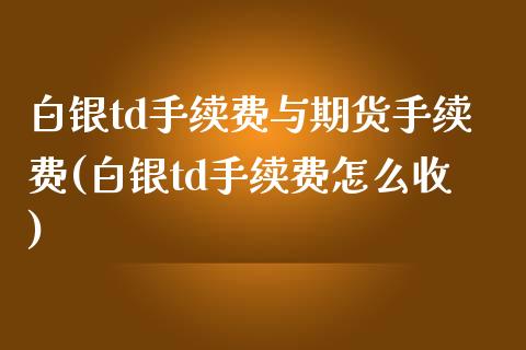 白银td手续费与期货手续费(白银td手续费怎么收)_https://www.gzbbqc.com_黄金期货_第1张