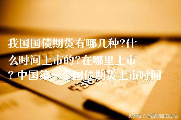 我国国债期货有哪几种?什么时间上市的?在哪里上市? 中国第一个国债期货上市时间_https://www.gzbbqc.com_道指期货_第1张