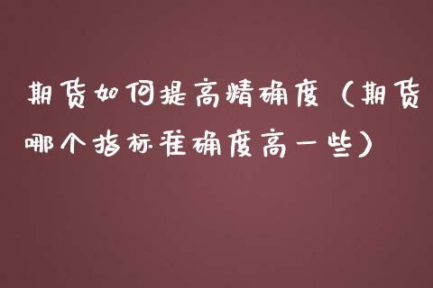 期货如何提高精确度（期货哪个指标准确度高一些）_https://www.gzbbqc.com_股指期货_第1张