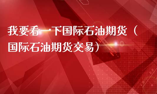 我要看一下国际石油期货（国际石油期货交易）_https://www.gzbbqc.com_纳指期货_第1张