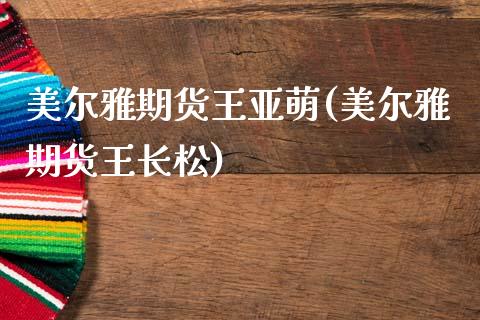 美尔雅期货王亚萌(美尔雅期货王长松)_https://www.gzbbqc.com_德指期货_第1张