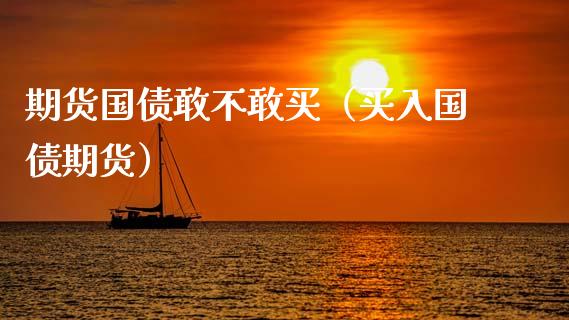 期货国债敢不敢买（买入国债期货）_https://www.gzbbqc.com_原油期货_第1张