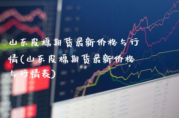 山东皮棉期货最新价格与行情(山东皮棉期货最新价格与行情表)_https://www.gzbbqc.com_黄金期货_第1张