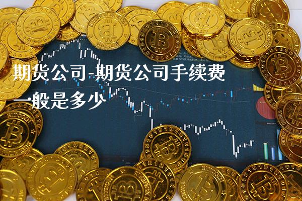 期货公司-期货公司手续费一般是多少_https://www.gnhpgy.com_股指期货_第1张