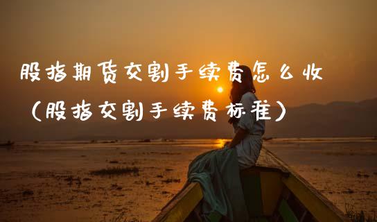 股指期货交割手续费怎么收（股指交割手续费标准）_https://www.gzbbqc.com_纳指期货_第1张