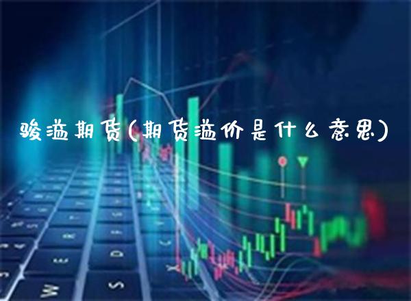 骏溢期货(期货溢价是什么意思)_https://www.gzbbqc.com_黄金期货_第1张