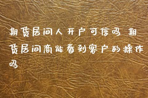 期货居间人开户可信吗 期货居间商能看到客户的操作吗_https://www.gzbbqc.com_原油期货_第1张