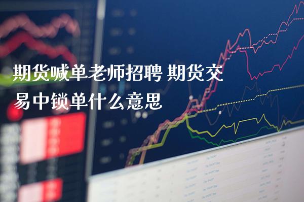期货喊单老师 期货交易中锁单什么意思_https://www.gnhpgy.com_股指期货_第1张