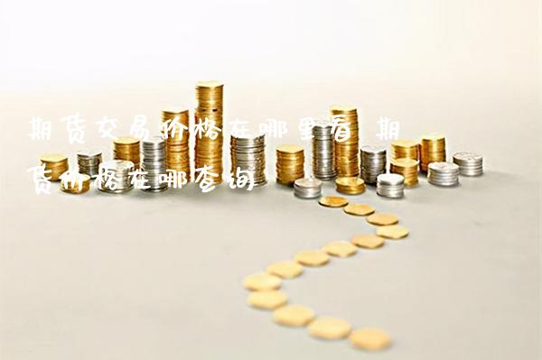 期货交易价格在哪里看 期货价格在哪查询_https://www.gnhpgy.com_原油期货_第1张