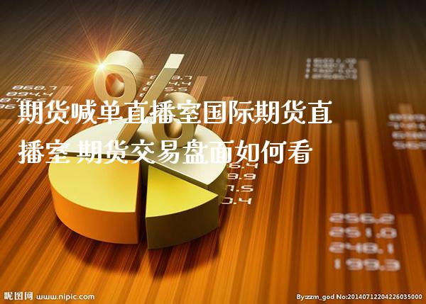 期货喊单直播室国际期货直播室 期货交易盘面如何看_https://www.gnhpgy.com_期货知识_第1张