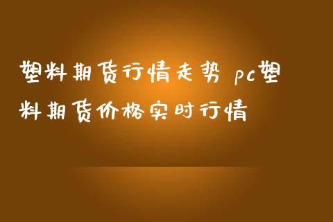 塑料期货行情走势 pc塑料期货价格实时行情_https://www.gzbbqc.com_期货知识_第1张