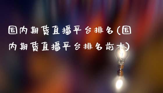 国内期货直播平台排名(国内期货直播平台排名前十)_https://www.gzbbqc.com_恒指期货_第1张