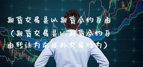 期货交易是以期货合约自由（期货交易是以期货合约自由转让为前提的交易行为）_https://www.gzbbqc.com_恒指期货_第1张