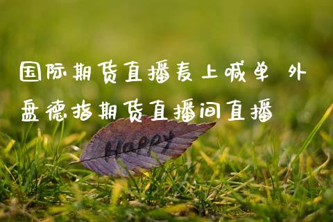 国际期货直播麦上喊单 外盘德指期货直播间直播_https://www.gnhpgy.com_德指期货_第1张