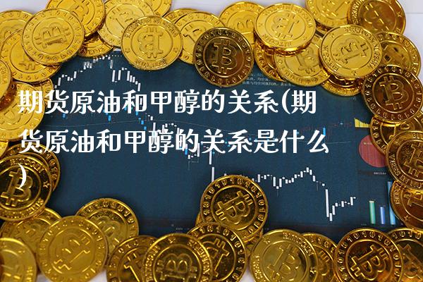期货原油和甲醇的关系(期货原油和甲醇的关系是什么)_https://www.gzbbqc.com_未分类_第1张