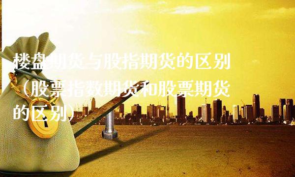 楼盘期货与股指期货的区别（股票指数期货和股票期货的区别）_https://www.gzbbqc.com_股指期货_第1张