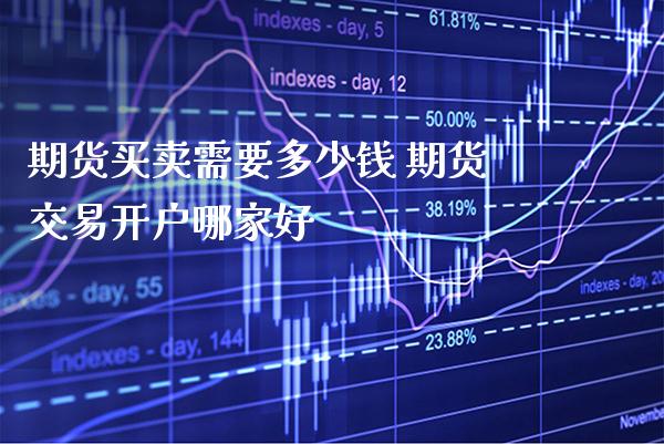期货买卖需要多少钱 期货交易开户哪家好_https://www.gnhpgy.com_道指期货_第1张