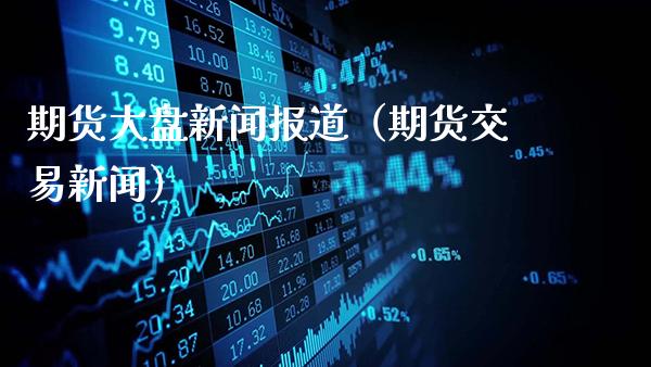 期货大盘新闻报道（期货交易新闻）_https://www.gzbbqc.com_纳指期货_第1张