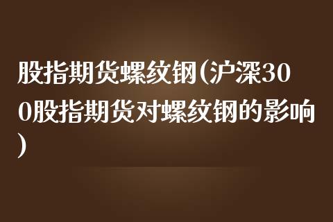 股指期货螺纹钢(沪深300股指期货对螺纹钢的影响)_https://www.gzbbqc.com_恒指期货_第1张