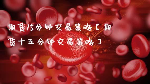 期货15分钟交易策略【期货十五分钟交易策略】_https://www.gzbbqc.com_期货知识_第1张