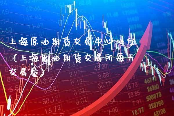 上海原油期货交易中心地位（上海原油期货交易所每天交易量）_https://www.gzbbqc.com_期货知识_第1张