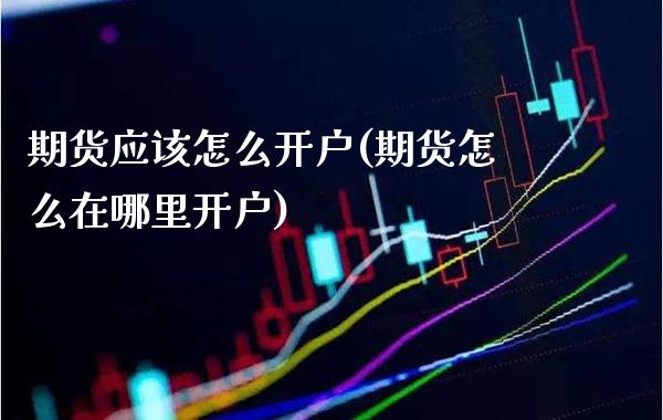 期货应该怎么开户(期货怎么在哪里开户)_https://www.gzbbqc.com_期货知识_第1张