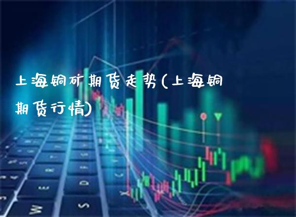 上海铜矿期货走势(上海铜期货行情)_https://www.gzbbqc.com_德指期货_第1张