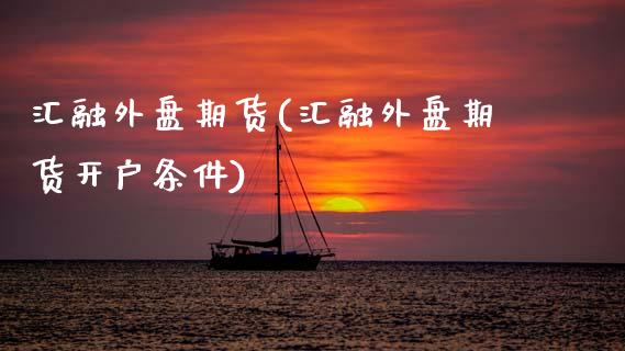 汇融外盘期货(汇融外盘期货开户条件)_https://www.gzbbqc.com_股指期货_第1张