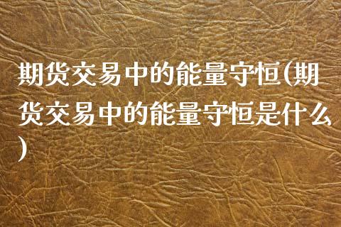 期货交易中的能量守恒(期货交易中的能量守恒是什么)_https://www.gzbbqc.com_道指期货_第1张