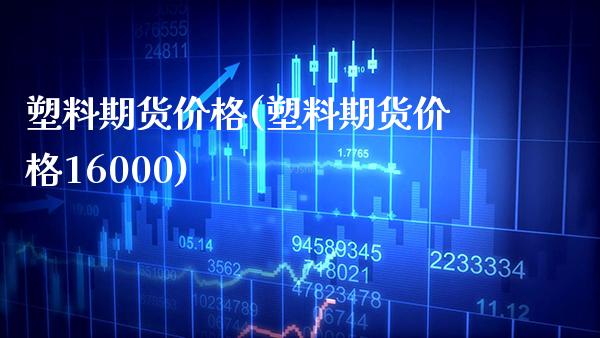 塑料期货价格(塑料期货价格16000)_https://www.gzbbqc.com_未分类_第1张