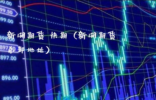 新湖期货 快期（新湖期货总部地址）_https://www.gzbbqc.com_纳指期货_第1张
