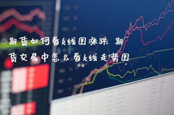 期货如何看k线图涨跌 期货交易中怎么看k线走势图_https://www.gnhpgy.com_纳指期货_第1张