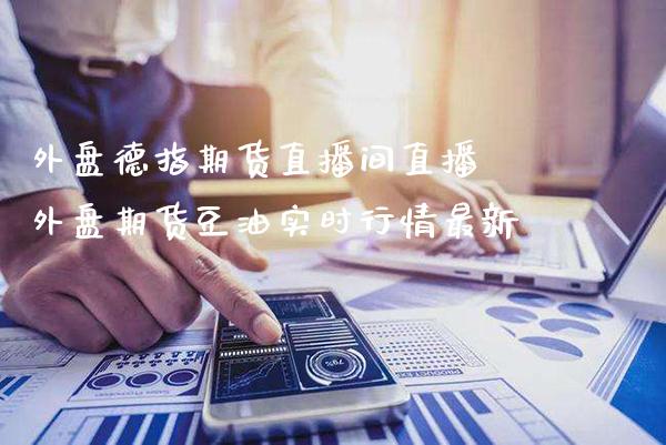 外盘德指期货直播间直播 外盘期货豆油实时行情最新_https://www.gnhpgy.com_德指期货_第1张